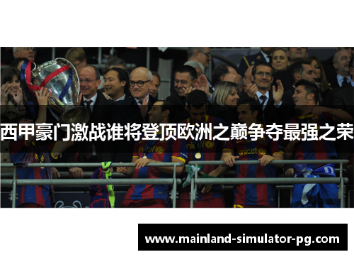 西甲豪门激战谁将登顶欧洲之巅争夺最强之荣