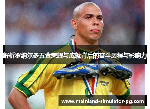 解析罗纳尔多五金荣耀与成就背后的奋斗历程与影响力