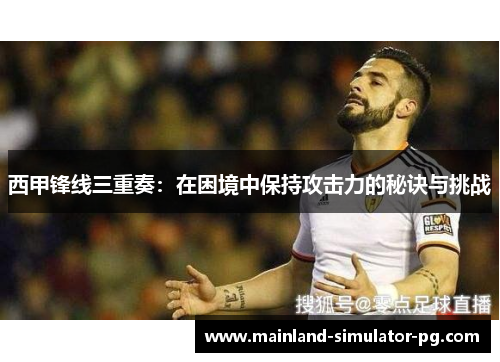 西甲锋线三重奏：在困境中保持攻击力的秘诀与挑战