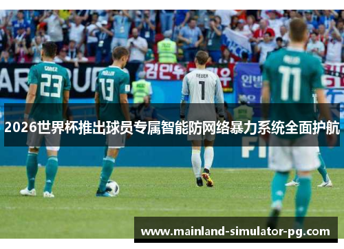 2026世界杯推出球员专属智能防网络暴力系统全面护航