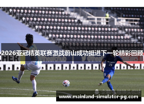 2026亚冠精英联赛激战蔚山成功挺进下一轮精彩回顾