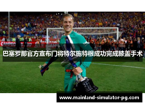 巴塞罗那官方宣布门将特尔施特根成功完成膝盖手术
