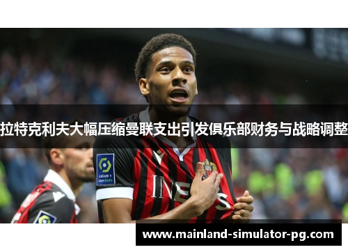 拉特克利夫大幅压缩曼联支出引发俱乐部财务与战略调整