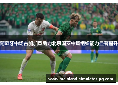 葡萄牙中场古加加盟助力北京国安中场组织能力显著提升