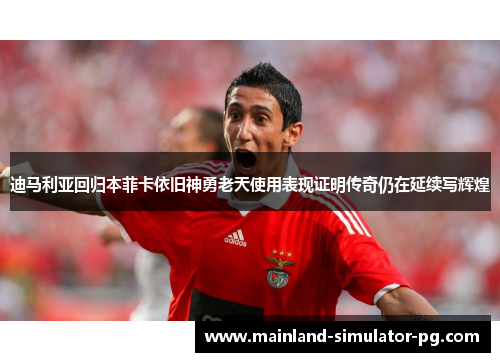 迪马利亚回归本菲卡依旧神勇老天使用表现证明传奇仍在延续写辉煌