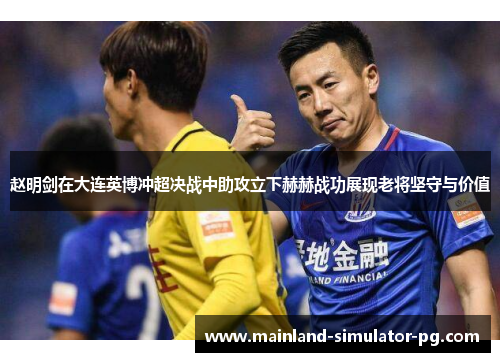 赵明剑在大连英博冲超决战中助攻立下赫赫战功展现老将坚守与价值