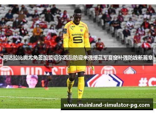 阿达拉比奥尤免签加盟切尔西后防迎来强援蓝军夏窗补强防线新篇章