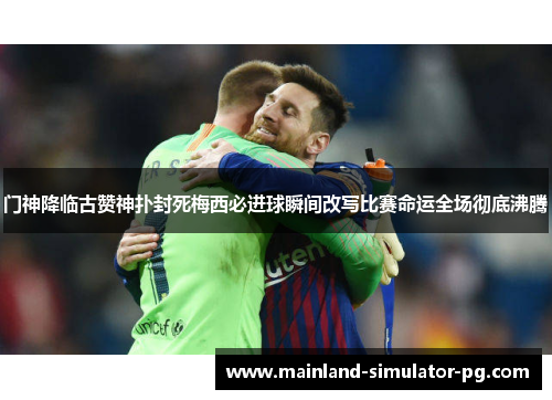 门神降临古赞神扑封死梅西必进球瞬间改写比赛命运全场彻底沸腾