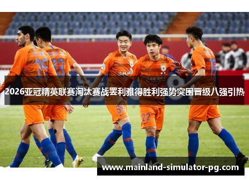 2026亚冠精英联赛淘汰赛战罢利雅得胜利强势突围晋级八强引热