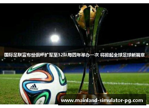国际足联宣布世俱杯扩军至32队每四年举办一次 将掀起全球足球新篇章