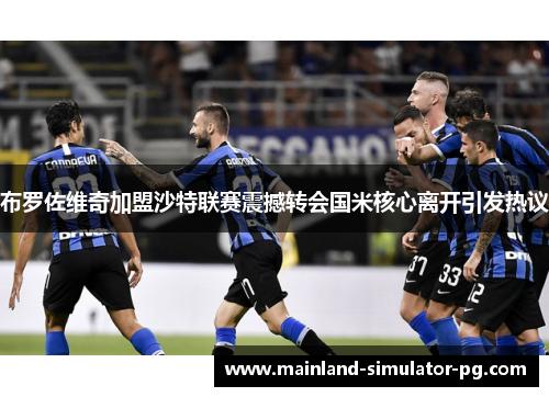 布罗佐维奇加盟沙特联赛震撼转会国米核心离开引发热议