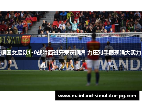 德国女足以1-0战胜西班牙荣获铜牌 力压对手展现强大实力