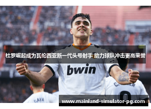 杜罗崛起成为瓦伦西亚新一代头号射手 助力球队冲击更高荣誉 杜罗崛起成为瓦伦西亚新一代头号射手 助力球队冲击更高荣誉