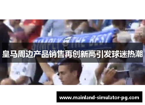 皇马周边产品销售再创新高引发球迷热潮 皇马周边产品销售再创新高引发球迷热潮