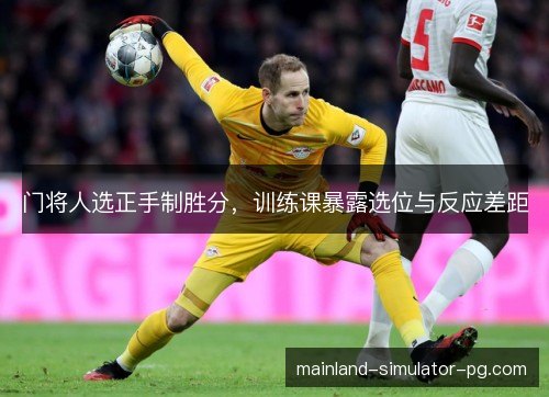 门将人选正手制胜分，训练课暴露选位与反应差距