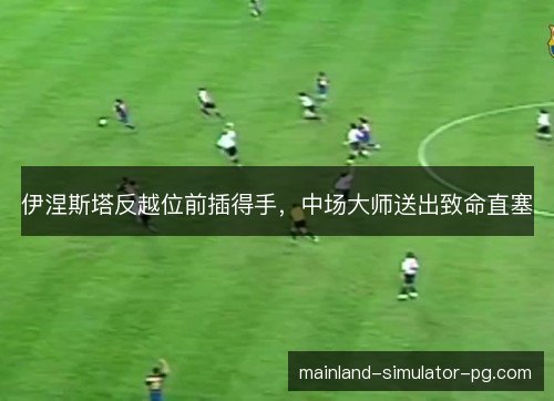 伊涅斯塔反越位前插得手,中场大师送出致命直塞 伊涅斯塔反越位前插得手,中场大师送出致命直塞