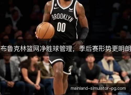 布鲁克林篮网净胜球管理，季后赛形势更明朗
