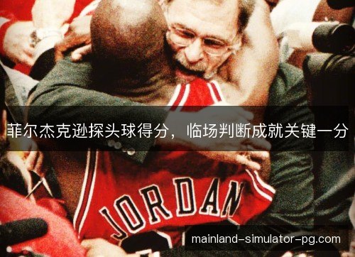 菲尔杰克逊探头球得分，临场判断成就关键一分