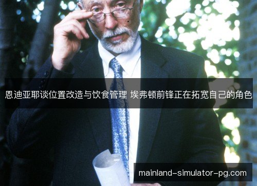 恩迪亚耶谈位置改造与饮食管理 埃弗顿前锋正在拓宽自己的角色